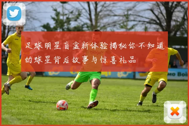 足球明星盲盒新体验揭秘你不知道的球星背后故事与惊喜礼品