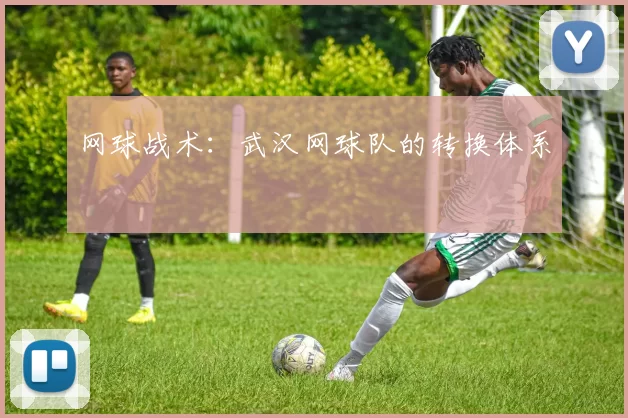 网球战术：武汉网球队的转换体系