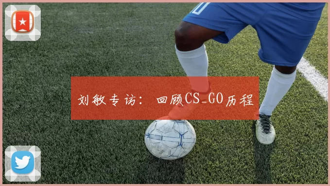 刘敏专访：回顾CS_GO历程