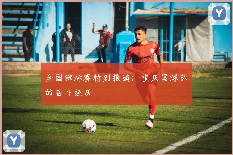 全国锦标赛特别报道：重庆篮球队的奋斗经历