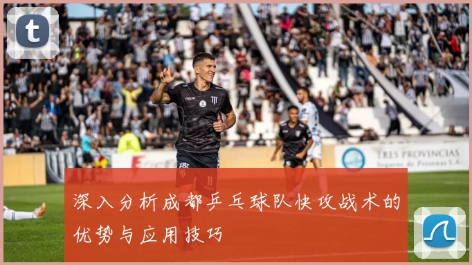 深入分析成都乒乓球队快攻战术的优势与应用技巧