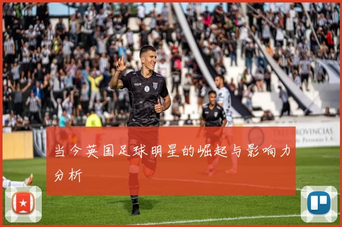 当今英国足球明星的崛起与影响力分析