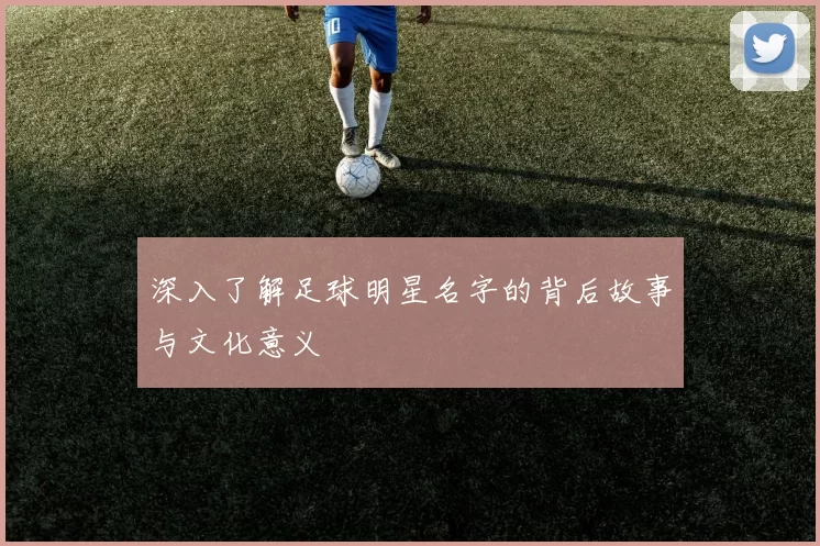 深入了解足球明星名字的背后故事与文化意义