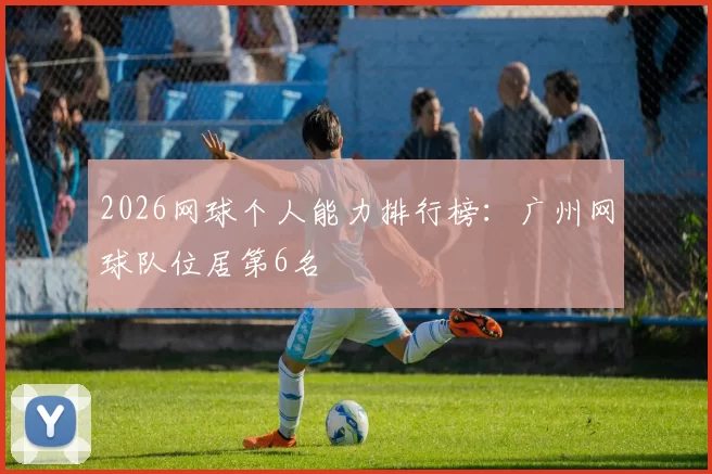 2026网球个人能力排行榜：广州网球队位居第6名