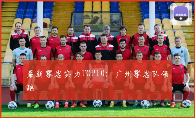 最新攀岩实力TOP10：广州攀岩队领跑