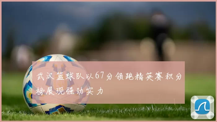 武汉篮球队以67分领跑精英赛积分榜展现强劲实力