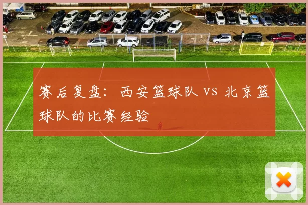 赛后复盘：西安篮球队 vs 北京篮球队的比赛经验