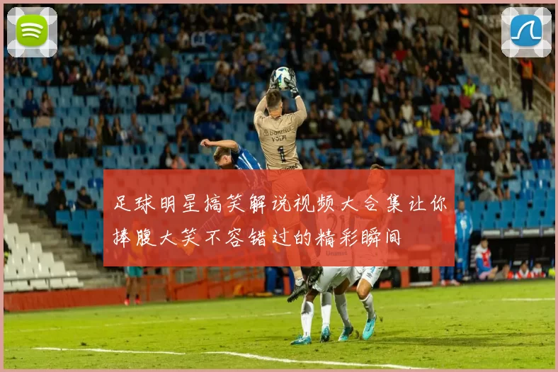 足球明星搞笑解说视频大合集让你捧腹大笑不容错过的精彩瞬间