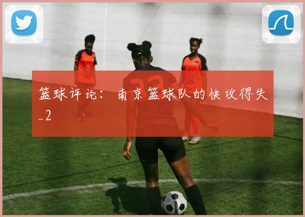 篮球评论：南京篮球队的快攻得失_2
