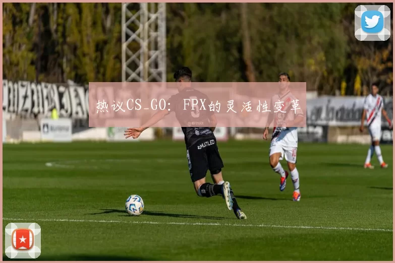 热议CS_GO：FPX的灵活性变革
