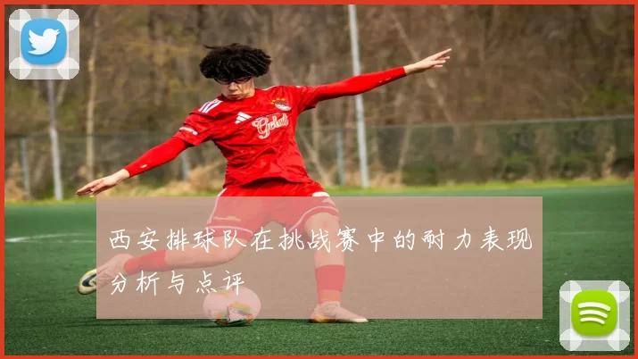 西安排球队在挑战赛中的耐力表现分析与点评