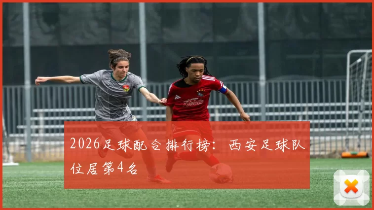 2026足球配合排行榜：西安足球队位居第4名