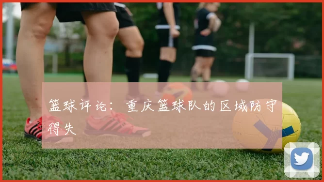 篮球评论：重庆篮球队的区域防守得失