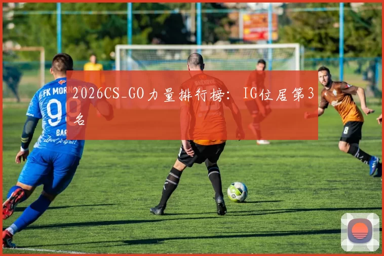 2026CS_GO力量排行榜：IG位居第3名